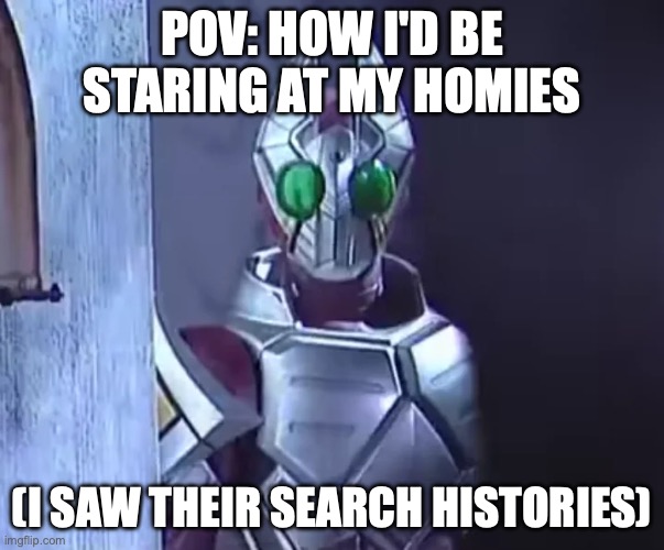 iykyk | POV: How I'd be staring at my homies; (I saw their search histories) | image tagged in the-infamous-tachibana-san-clip-from-kamen-rider-blade-v0-wj6z6q,kamen rider | made w/ Imgflip meme maker