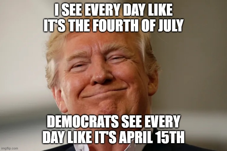 I see Every Day like it's the fourth of july Democrats see every day like it's April 15th | made w/ Imgflip meme maker