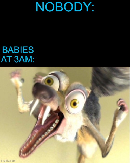 Am I correct? | NOBODY:; BABIES AT 3AM: | image tagged in overreacting squirrel,baby crying,baby,true,correct,scrat | made w/ Imgflip meme maker