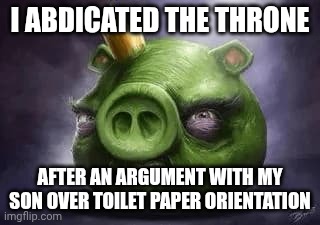 ‌ | I abdicated the throne; After an argument with my son over toilet paper orientation | image tagged in king pig | made w/ Imgflip meme maker
