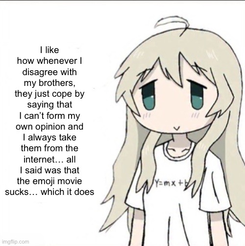 Oh there are also some other stuff but to lazy to list them | I like how whenever I disagree with my brothers, they just cope by saying that I can’t form my own opinion and I always take them from the internet… all I said was that the emoji movie sucks… which it does | image tagged in yuuri wearing a y mx b shirt | made w/ Imgflip meme maker