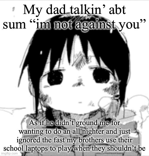 Chito staring | My dad talkin’ abt sum “im not against you”; As if he didn’t ground me for wanting to do an all nighter and just ignored the fast my brothers use their school laptops to play when they shouldn’t be | image tagged in chito staring | made w/ Imgflip meme maker