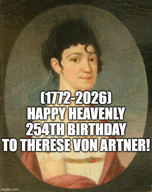 Therese von Artner's Heavenly 254th Birthday! | (1772-2026)
Happy Heavenly 254th Birthday
To Therese von Artner! | image tagged in ocd,sparta leonidas,brace yourselves x is coming | made w/ Imgflip meme maker