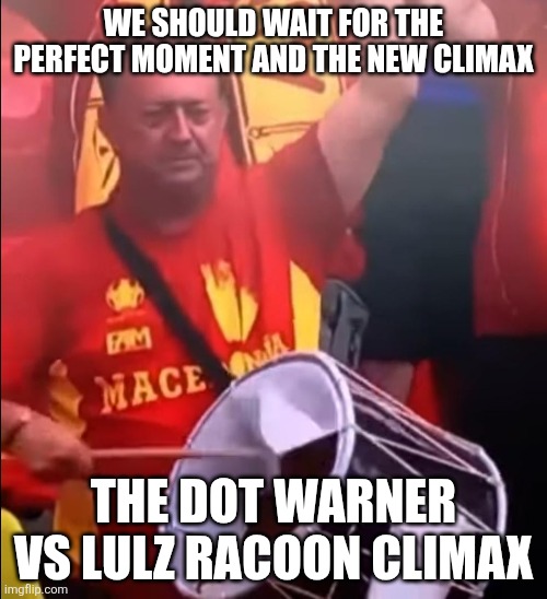 This not makin me bored | We should wait for the perfect moment and the new climax; The dot warner vs lulz racoon climax | image tagged in macedonia fan with a broken drum | made w/ Imgflip meme maker