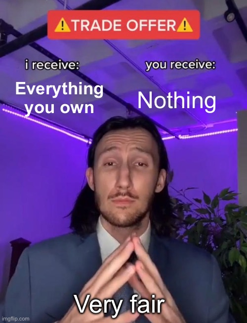 Trade Offer | Everything you own; Nothing; Very fair | image tagged in trade offer | made w/ Imgflip meme maker