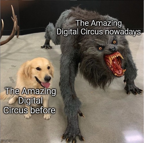 Welp, that escalated quickly for them. | The Amazing Digital Circus nowadays; The Amazing Digital Circus before | image tagged in dog vs werewolf,the amazing digital circus | made w/ Imgflip meme maker