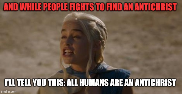 Daenerys derp | And while people fights to find an antichrist; I'll tell you this: all humans are an antichrist | image tagged in daenerys derp | made w/ Imgflip meme maker