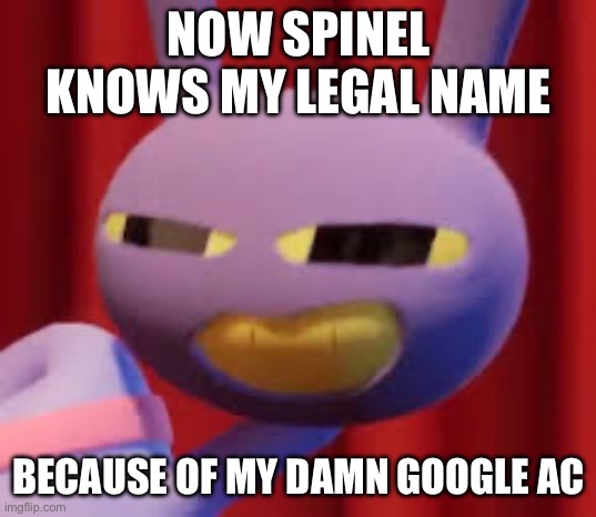 Jax | Now spinel knows my legal name; Because of my damn google account | image tagged in jax | made w/ Imgflip meme maker