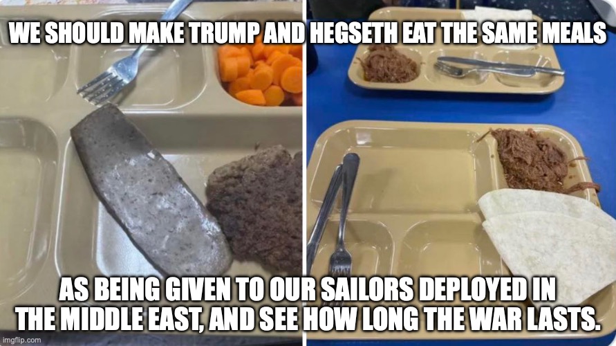Removing Congress' special airport rights got TSA funded immediately... | We should make Trump and Hegseth eat the same meals; as being given to our sailors deployed in the Middle East, and see how long the war lasts. | image tagged in navy meals during trump's iran war,trump unfit unqualified dangerous,donald trump,pete hegseth,iran | made w/ Imgflip meme maker