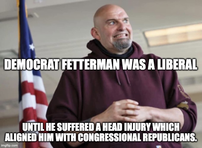 A head injury turned him into a DiNO | democrat Fetterman was a liberal; until he suffered a head injury which aligned him with congressional republicans. | image tagged in john fetterman,minor case of serious brain damage,brain dead,congress,republicans | made w/ Imgflip meme maker