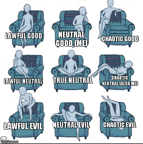 wheres your spot? | neutral good (me); chaotic good; lawful good; true neutral; chaotic neutral (also me); lawful neutral; neutral evil; chaotic evil; lawful evil | image tagged in chair alignment chart | made w/ Imgflip meme maker