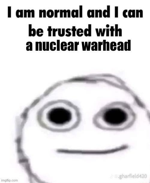 i am normal and can be trusted with X | a nuclear warhead | image tagged in i am normal and can be trusted with x | made w/ Imgflip meme maker
