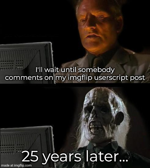 I'll Just Wait Here Meme | I'll wait until somebody comments on my imgflip userscript post; 25 years later... | image tagged in memes,i'll just wait here | made w/ Imgflip meme maker