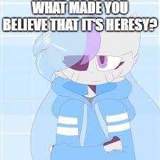 really nibba sashley | What made you believe that it's heresy? | image tagged in really nibba sashley | made w/ Imgflip meme maker