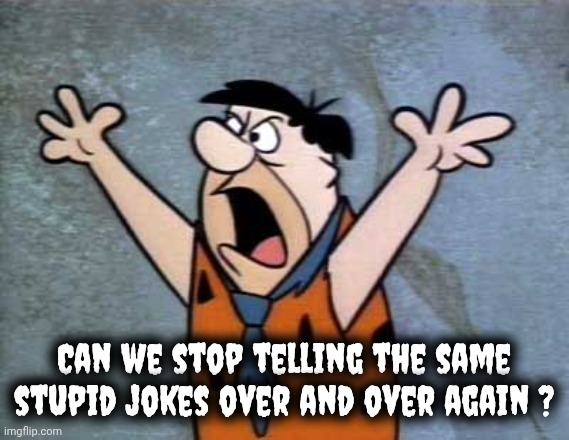 Fred Flintstone | Can we stop telling the same stupid jokes over and over again ? | image tagged in fred flintstone | made w/ Imgflip meme maker