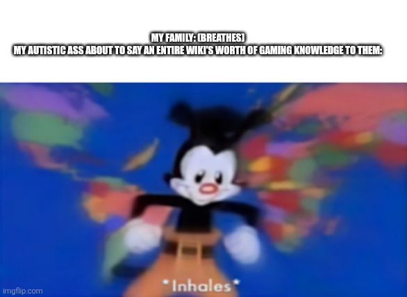 Yakko inhale | My family: (breathes)
My autistic ass about to say an entire wiki's worth of gaming knowledge to them: | image tagged in yakko inhale | made w/ Imgflip meme maker