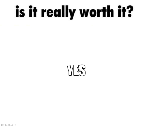 Is it really worth it? | yes | image tagged in is it really worth it | made w/ Imgflip meme maker