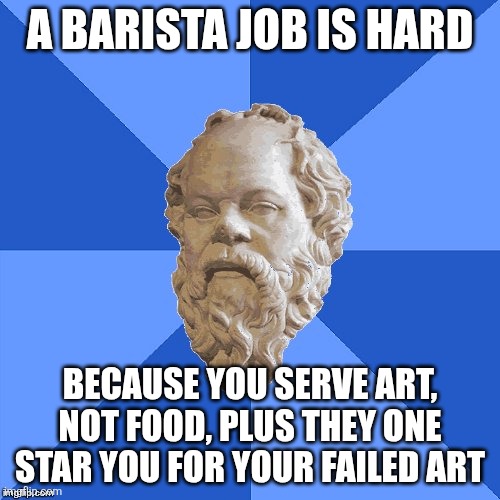 Nah im not job applicating that | A barista job is hard; Because you serve art, not food, plus they one star you for your failed art | image tagged in advice socrates | made w/ Imgflip meme maker