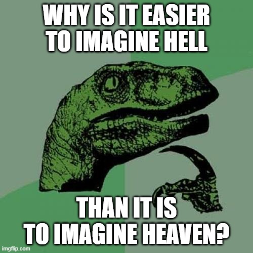 Philosoraptor on imagining the afterlife | WHY IS IT EASIER
TO IMAGINE HELL; THAN IT IS
TO IMAGINE HEAVEN? | image tagged in memes,philosoraptor,heaven,hell,afterlife,god | made w/ Imgflip meme maker