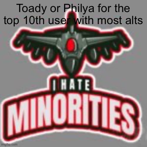 i hate minorities | Toady or Philya for the top 10th user with most alts | image tagged in i hate minorities | made w/ Imgflip meme maker