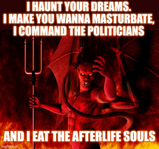 Dark humor mods told me this isn't dark humor | I haunt your dreams. I make you wanna masturbate, i command the politicians And i eat the afterlife souls | image tagged in satan | made w/ Imgflip meme maker