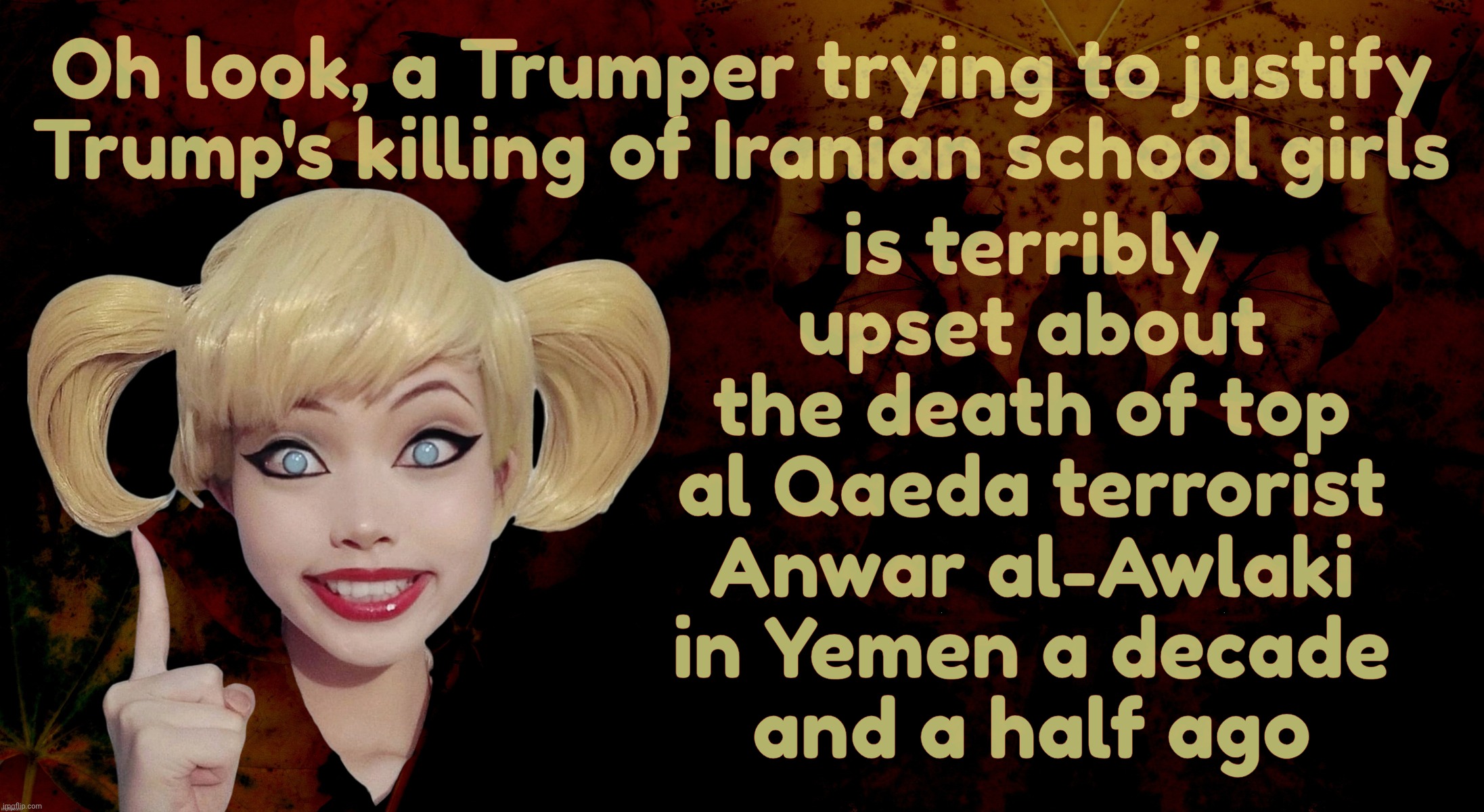 Harley Quinn | is terribly
upset about
the death of top
al Qaeda terrorist
Anwar al-Awlaki
in Yemen a decade
and a half ago; Oh look, a Trumper trying to justify
Trump's killing of Iranian school girls | image tagged in harley quinn | made w/ Imgflip meme maker