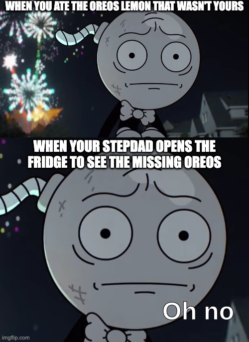 Oh no | when you ate the oreos lemon that wasn't yours; when your stepdad opens the fridge to see the missing oreos | image tagged in oh no,memes,meme,funny,fun,relatable | made w/ Imgflip meme maker