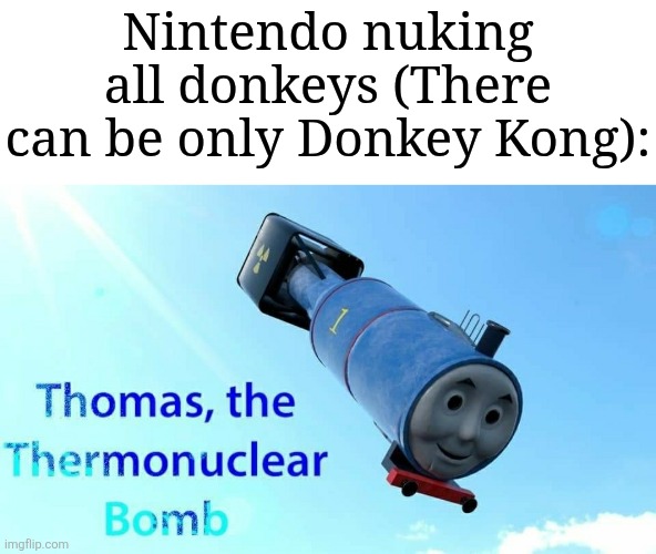 Image Title | Nintendo nuking all donkeys (There can be only Donkey Kong): | image tagged in thomas the thermonuclear bomb,memes,funny,nintendo,donkey kong,why are you reading the tags | made w/ Imgflip meme maker