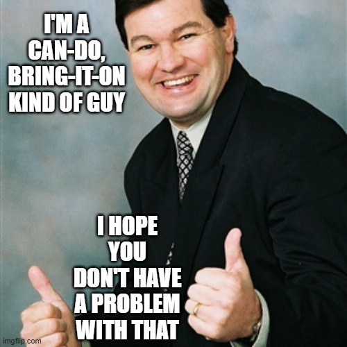 Regular Ralph | I'm a can-do, bring-it-on kind of guy; i hope you don't have a problem with that | image tagged in can-do,bring it on | made w/ Imgflip meme maker