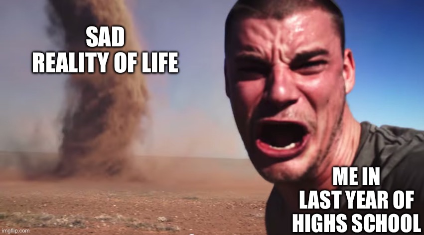 Sad reality… | Sad reality of life; Me in last year of highs school | image tagged in here it comes,sad,funny meme,high school | made w/ Imgflip meme maker