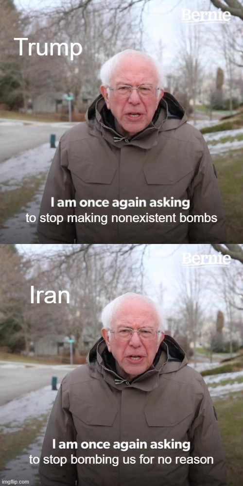 Don't Bomb Them If They Have No Bombs! | Trump; to stop making nonexistent bombs; Iran; to stop bombing us for no reason | image tagged in memes,bernie i am once again asking for your support,trump,iran,relatable,funny | made w/ Imgflip meme maker