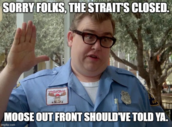 Strait of Hormuz | Sorry folks, the Strait's closed. Moose out front should've told ya. | image tagged in 672672902_10164254891812114_1962116757240161231_n jpg | made w/ Imgflip meme maker