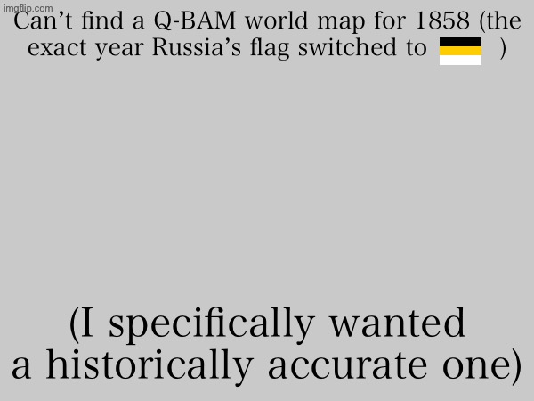 Can’t find a Q-BAM world map for 1858 (the exact year Russia’s flag switched to         ); (I specifically wanted a historically accurate one) | made w/ Imgflip meme maker