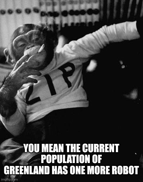 smoking monkey  | You mean the current population of Greenland has one more robot | image tagged in smoking monkey | made w/ Imgflip meme maker