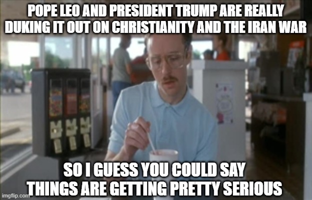 Pope Leo XIV vs. President Trump | pope leo and president trump are really duking it out on christianity and the iran war; so i guess you could say things are getting pretty serious | image tagged in so i guess you can say things are getting pretty serious,pope leo xiv,president trump,christianity,iran war | made w/ Imgflip meme maker