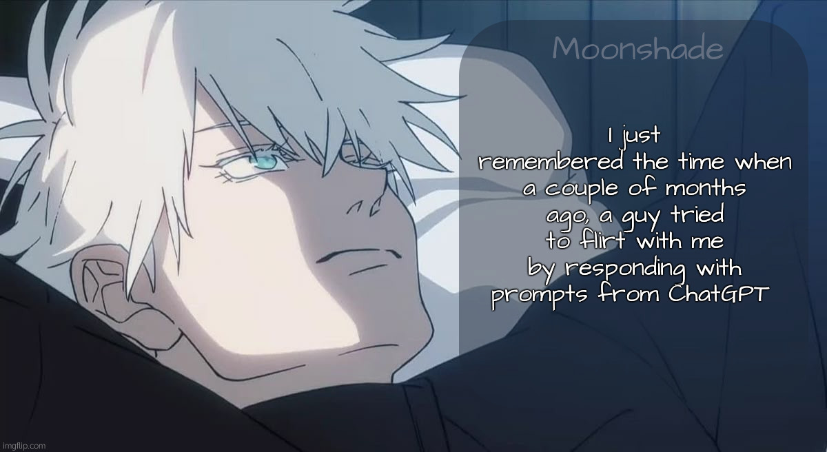 Moonshade Template | I just remembered the time when a couple of months ago, a guy tried to flirt with me by responding with prompts from ChatGPT | image tagged in moonshade template | made w/ Imgflip meme maker