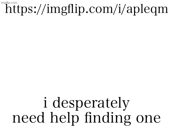https://imgflip.com/i/apleqm; i desperately need help finding one | made w/ Imgflip meme maker