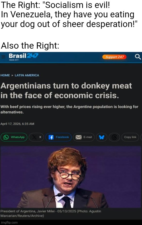 Argentina is to the Right as Venezuela is to the Left | The Right: "Socialism is evil! In Venezuela, they have you eating your dog out of sheer desperation!"; Also the Right: | image tagged in argentina,javier milei,capitalism,libertarianism,economics | made w/ Imgflip meme maker