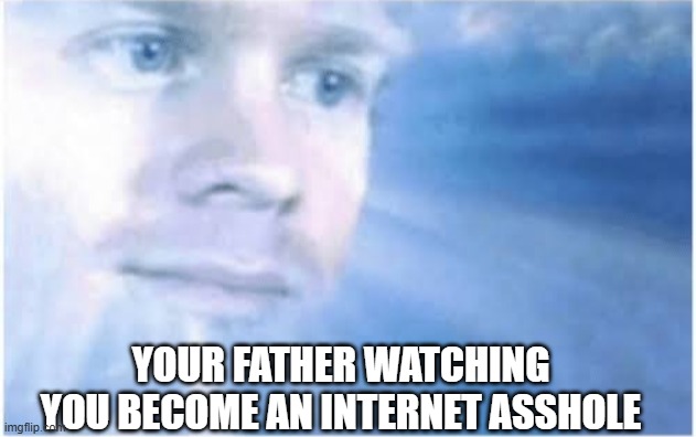 In heaven looking down | Your father watching you become an internet asshole | image tagged in in heaven looking down | made w/ Imgflip meme maker