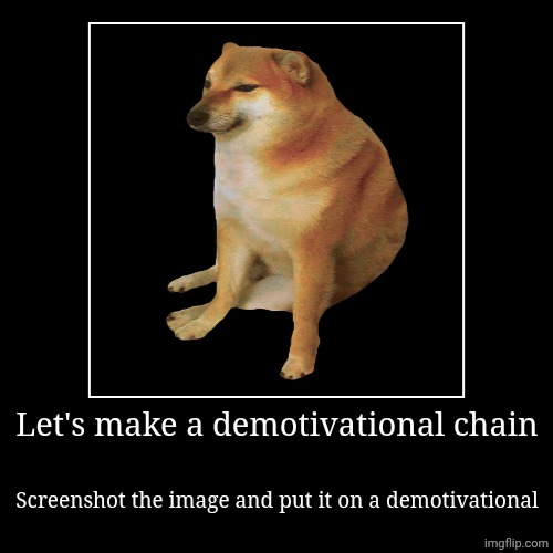 Let's make a demotivational chain | Screenshot the image and put it on a demotivational | image tagged in funny,demotivationals | made w/ Imgflip demotivational maker