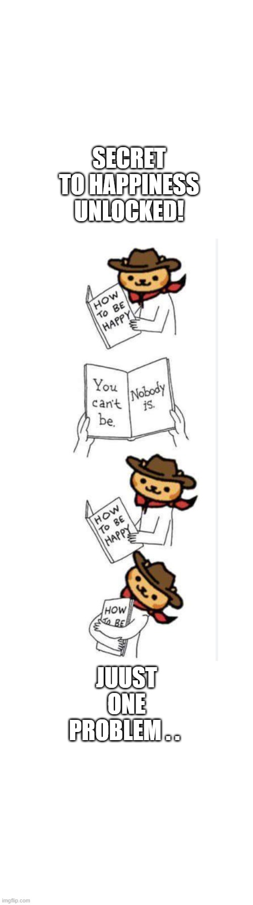 secret to happyness | secret to happiness unlocked! juust one problem . . | image tagged in no one is happy jpg | made w/ Imgflip meme maker