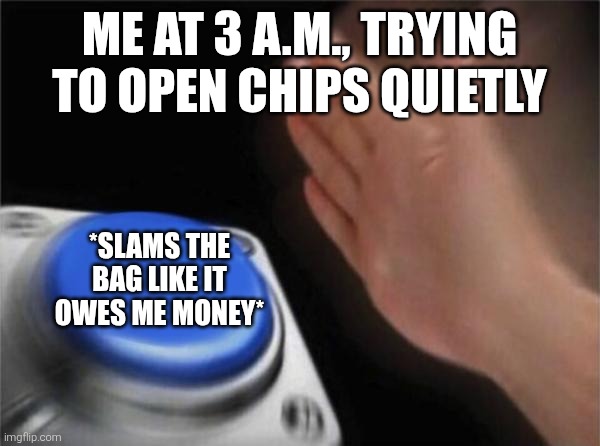 Exactly me | ME AT 3 A.M., TRYING TO OPEN CHIPS QUIETLY; *SLAMS THE BAG LIKE IT OWES ME MONEY* | image tagged in memes,blank nut button,chips,crisps,oh wow are you actually reading these tags,stop reading the tags | made w/ Imgflip meme maker