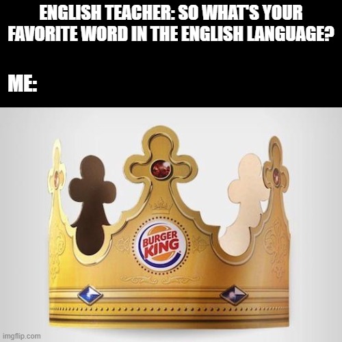 If you know you know... | English teacher: So what's your favorite word in the english language? Me: | image tagged in burger king,crown,maybe,offensive,n word,airplane | made w/ Imgflip meme maker