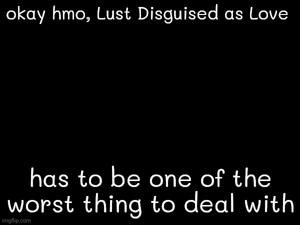 because in their eyes and on surface level it's love but in depth it's just lust | okay hmo, Lust Disguised as Love; has to be one of the worst thing to deal with | made w/ Imgflip meme maker