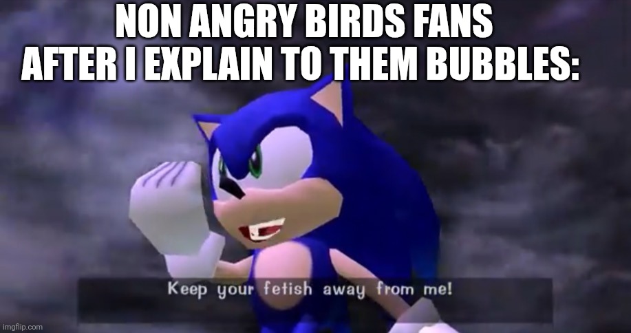 MY NOT A WEIRDO OKAY | Non angry birds fans after i explain to them bubbles: | image tagged in keep your fetish away from me,ayo,angry birds,oh wow are you actually reading these tags | made w/ Imgflip meme maker