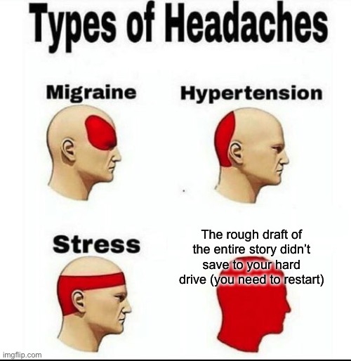 16 pages of storyboarding notes and side plot. GONE | The rough draft of the entire story didn’t save to your hard drive (you need to restart) | image tagged in types of headaches meme | made w/ Imgflip meme maker