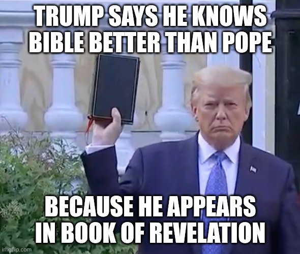 I think Johnny Cash sings a song about him | Trump Says He Knows Bible Better Than Pope; Because He Appears in Book of Revelation | image tagged in it's a bible,hail satan,trump unfit unqualified dangerous,donald trump,antichrist | made w/ Imgflip meme maker