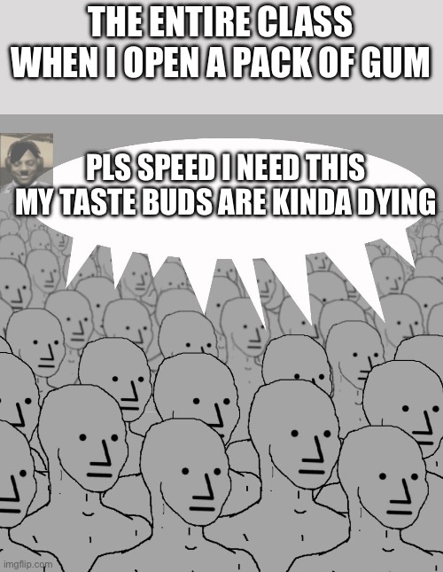 npc-crowd | The entire class when I open a pack of gum; Pls speed I need this my taste buds are kinda dying | image tagged in npc-crowd | made w/ Imgflip meme maker