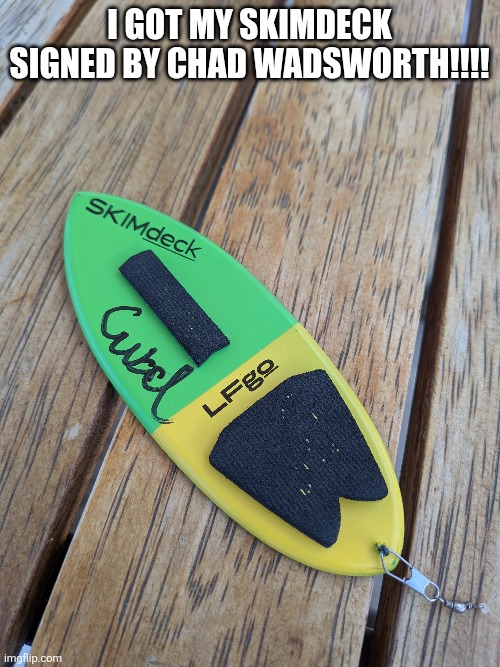 Yay | I got my skimdeck signed by chad Wadsworth!!!! | image tagged in idk | made w/ Imgflip meme maker