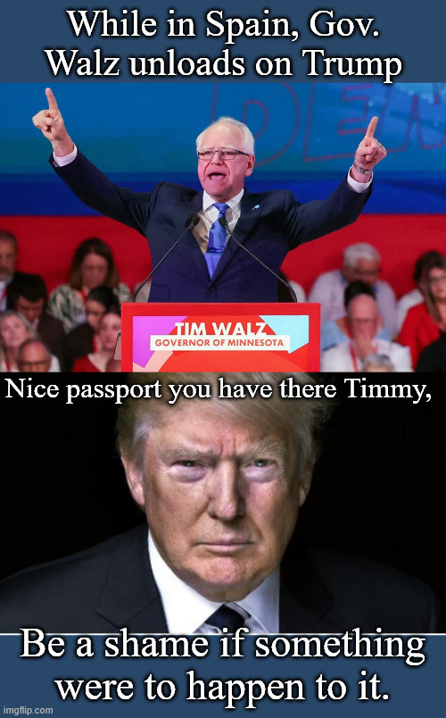 Lucky for Timmy this is only wishful thinking. | While in Spain, Gov. Walz unloads on Trump; Nice passport you have there Timmy, Be a shame if something were to happen to it. | image tagged in walzspain png,mean trump | made w/ Imgflip meme maker